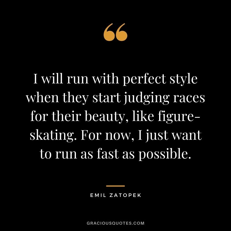 I will run with perfect style when they start judging races for their beauty, like figure-skating. For now, I just want to run as fast as possible.