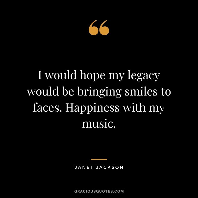 I would hope my legacy would be bringing smiles to faces. Happiness with my music.