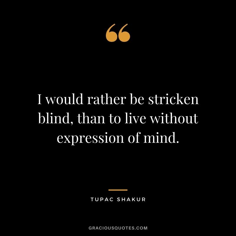 I would rather be stricken blind, than to live without expression of mind.