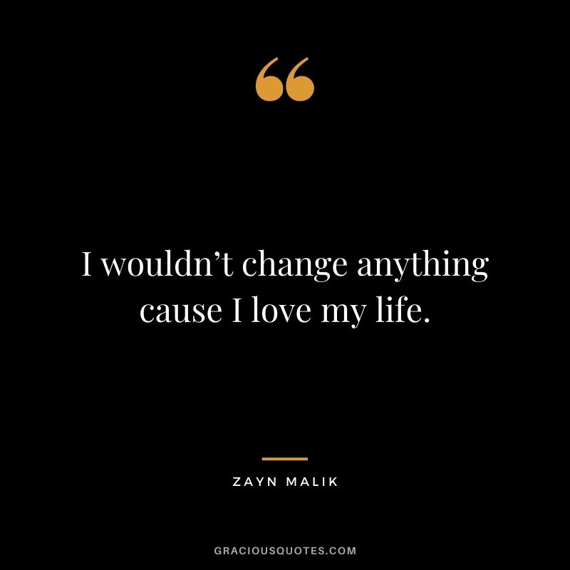 I wouldn’t change anything cause I love my life.