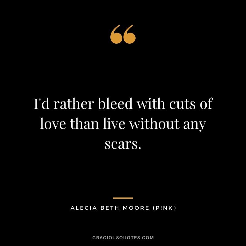 I'd rather bleed with cuts of love than live without any scars.