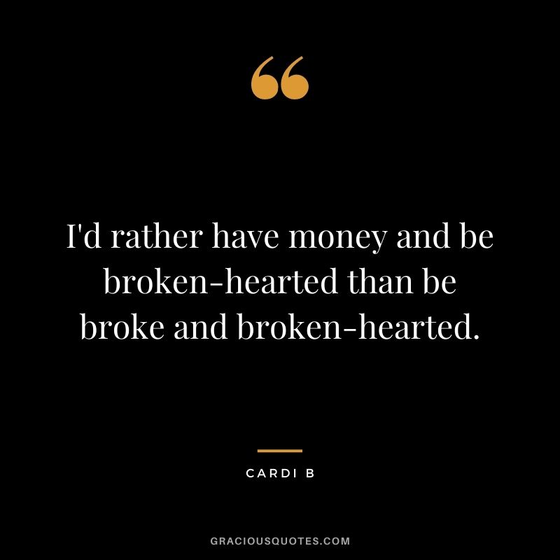 I'd rather have money and be broken-hearted than be broke and broken-hearted.