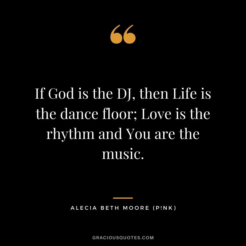 If God is the DJ, then Life is the dance floor; Love is the rhythm and You are the music.