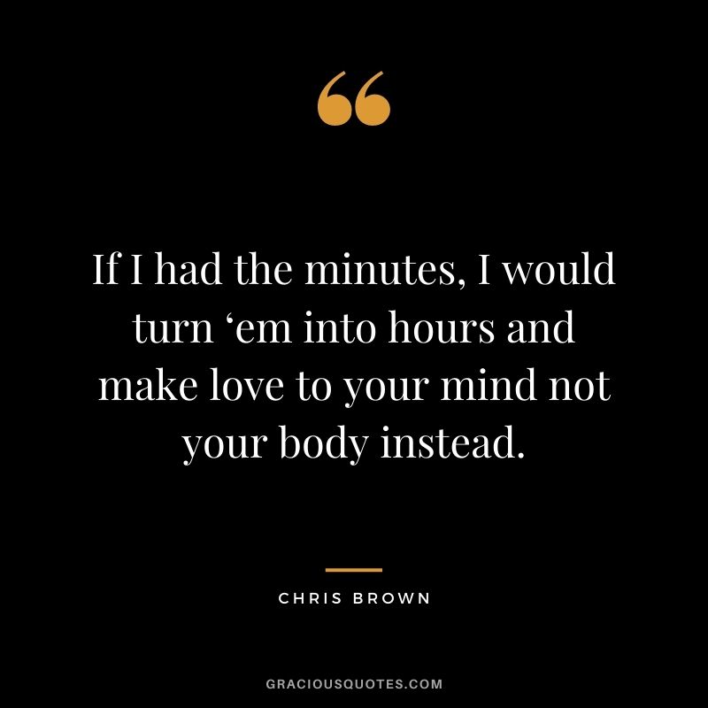 If I had the minutes, I would turn ‘em into hours and make love to your mind not your body instead.