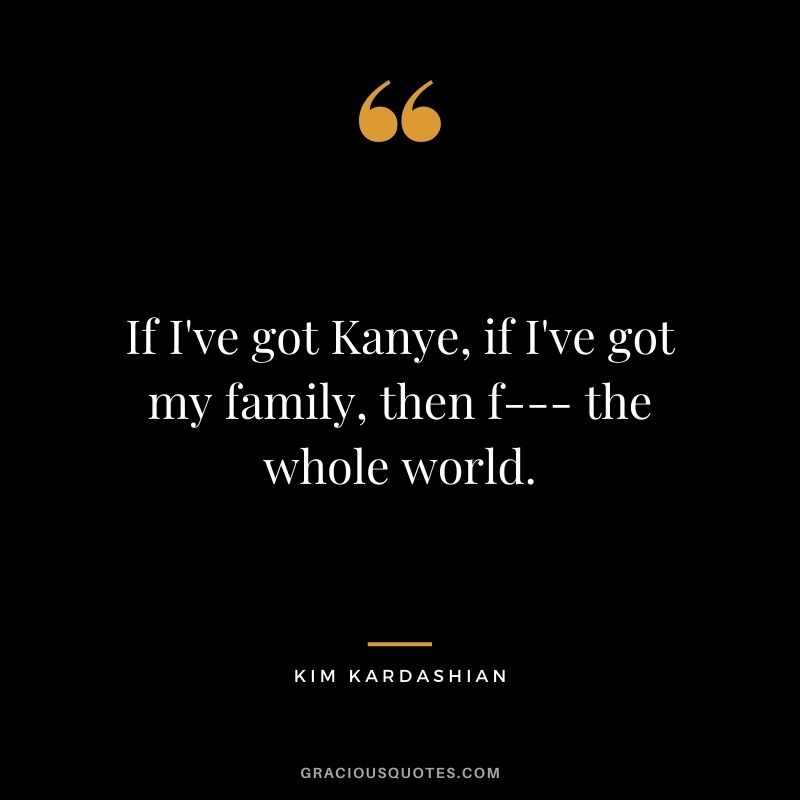 If I've got Kanye, if I've got my family, then f--- the whole world.