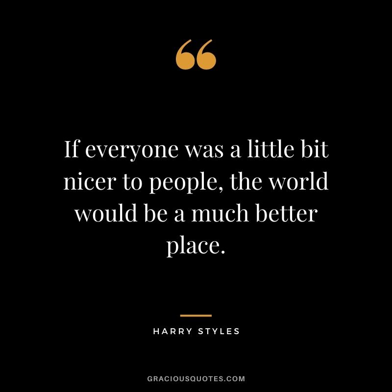 If everyone was a little bit nicer to people, the world would be a much better place.