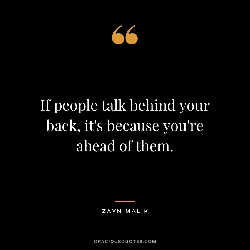If people talk behind your back, it's because you're ahead of them.