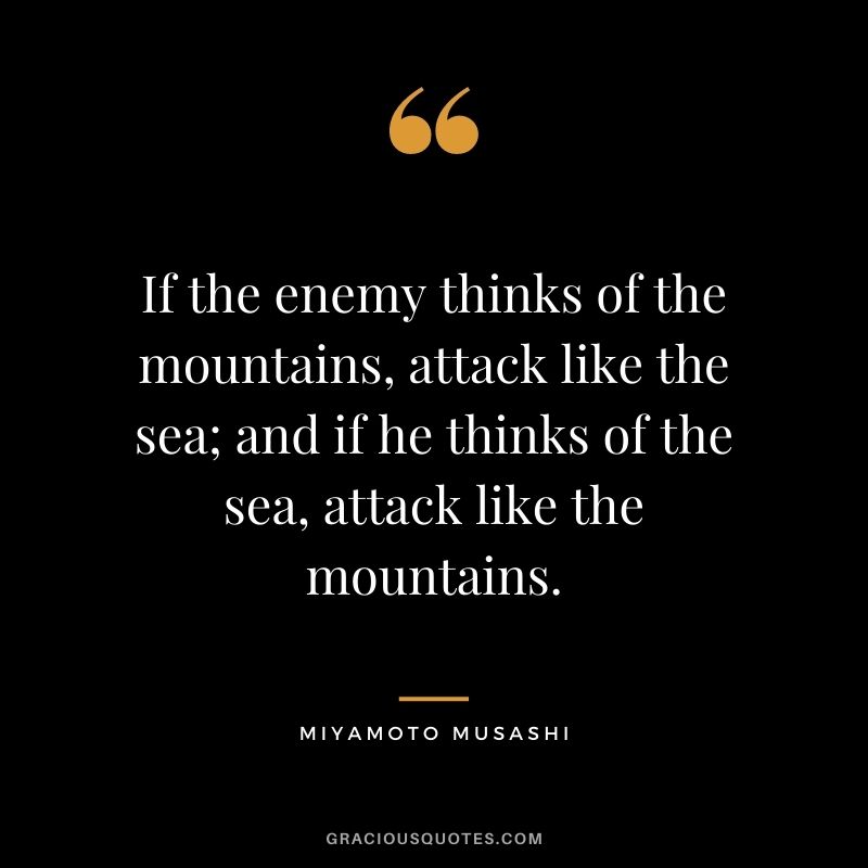 If the enemy thinks of the mountains, attack like the sea; and if he thinks of the sea, attack like the mountains.