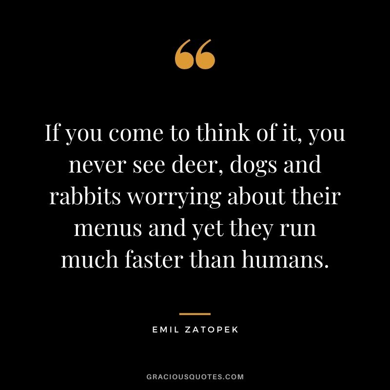 If you come to think of it, you never see deer, dogs and rabbits worrying about their menus and yet they run much faster than humans.