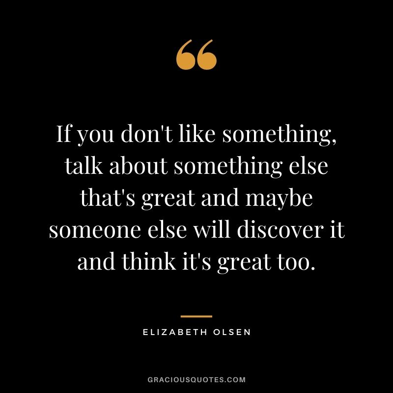 If you don't like something, talk about something else that's great and maybe someone else will discover it and think it's great too.