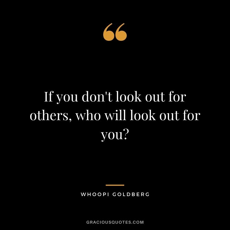 If you don't look out for others, who will look out for you