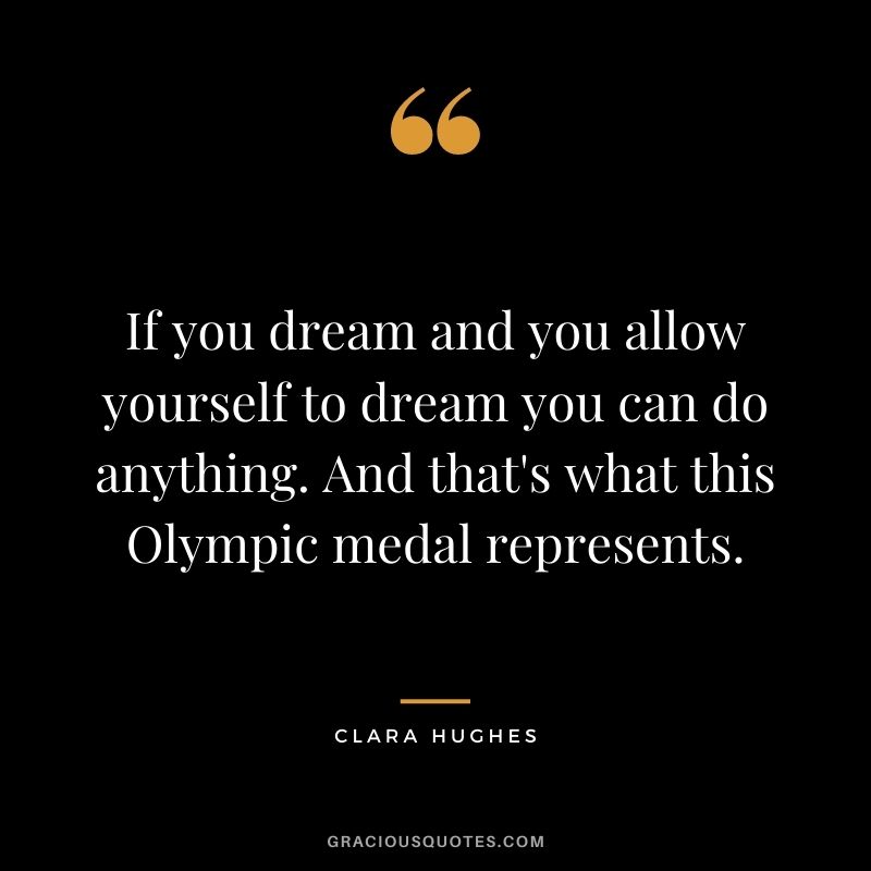 If you dream and you allow yourself to dream you can do anything. And that's what this Olympic medal represents.