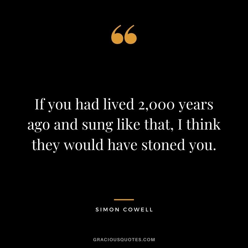 If you had lived 2,000 years ago and sung like that, I think they would have stoned you.