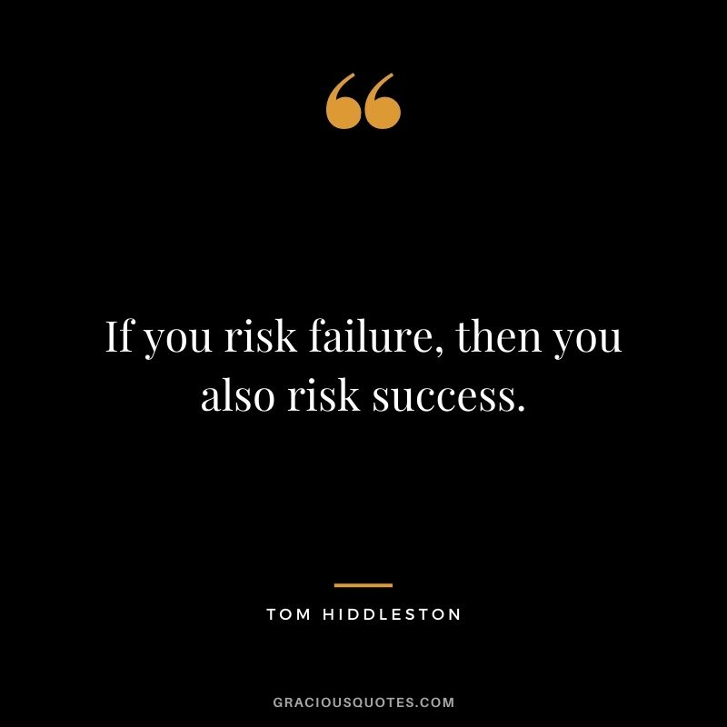 If you risk failure, then you also risk success.