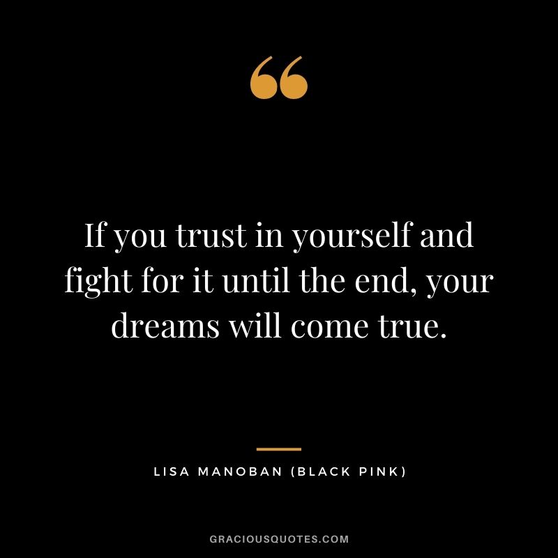 If you trust in yourself and fight for it until the end, your dreams will come true.