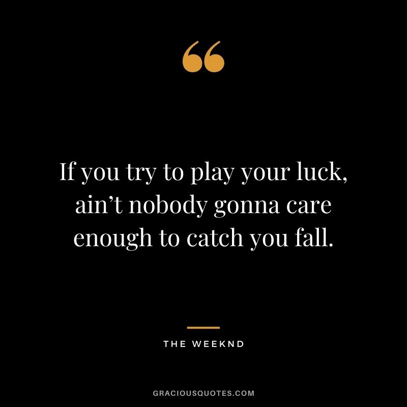 If you try to play your luck, ain’t nobody gonna care enough to catch you fall.