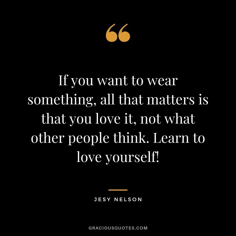 If you want to wear something, all that matters is that you love it, not what other people think. Learn to love yourself!