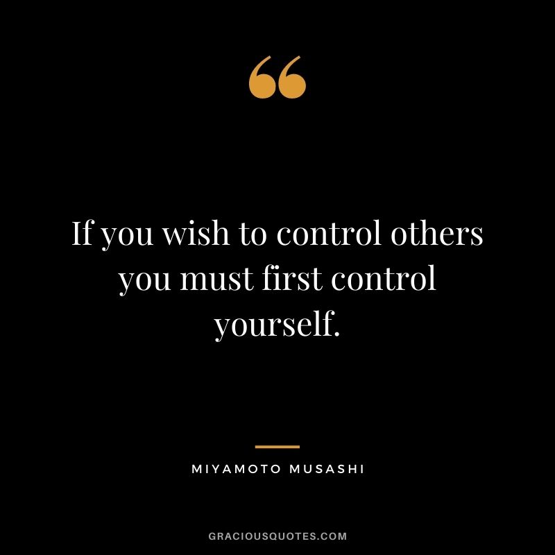 If you wish to control others you must first control yourself.