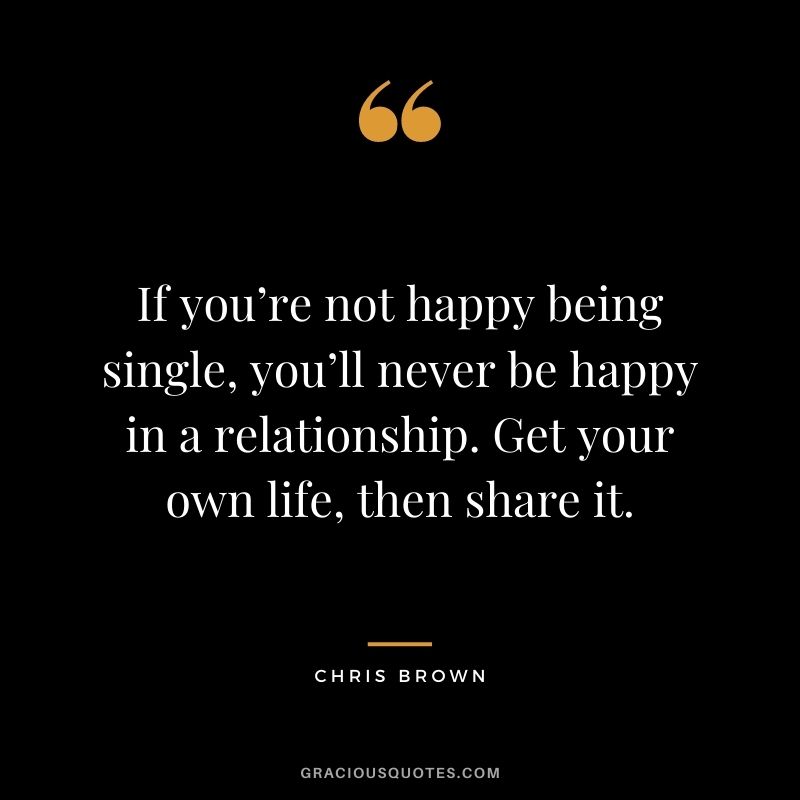 If you’re not happy being single, you’ll never be happy in a relationship. Get your own life, then share it.