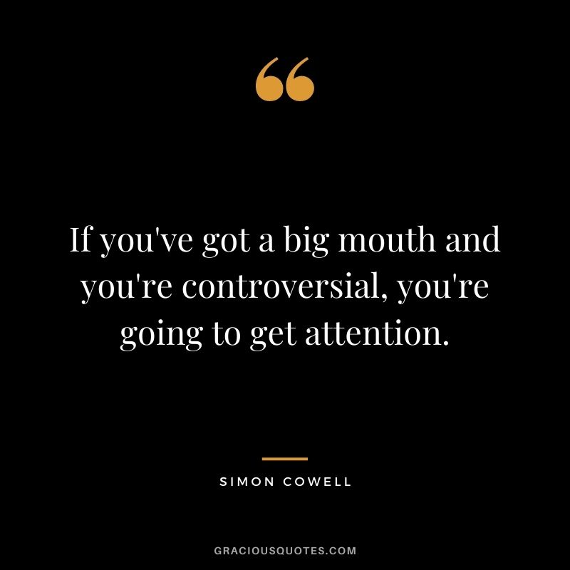 If you've got a big mouth and you're controversial, you're going to get attention.