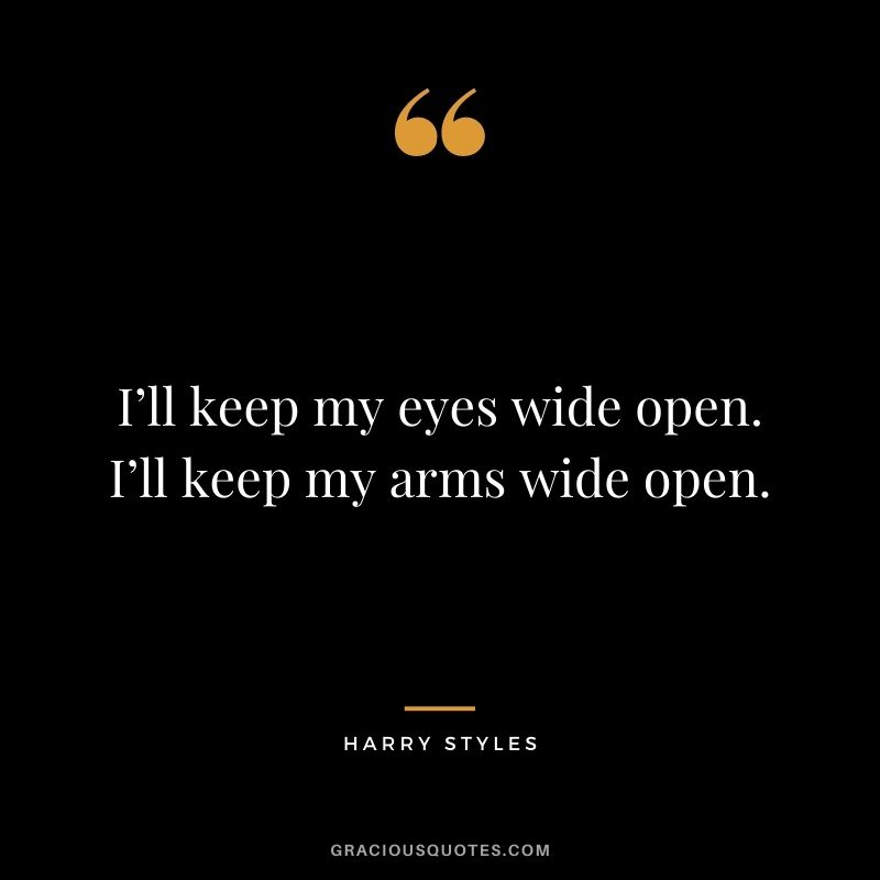 I’ll keep my eyes wide open. I’ll keep my arms wide open.
