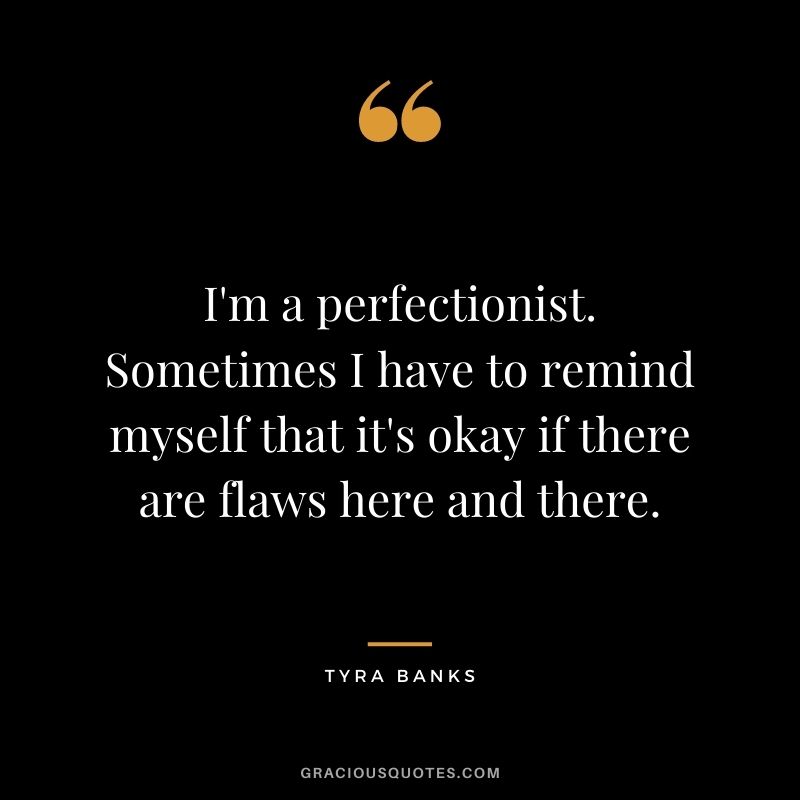 I'm a perfectionist. Sometimes I have to remind myself that it's okay if there are flaws here and there.