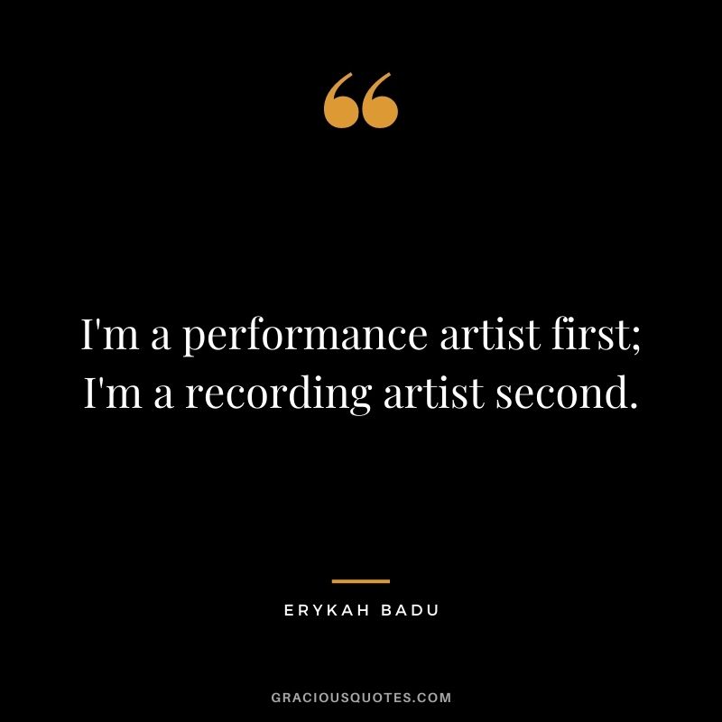 I'm a performance artist first; I'm a recording artist second.