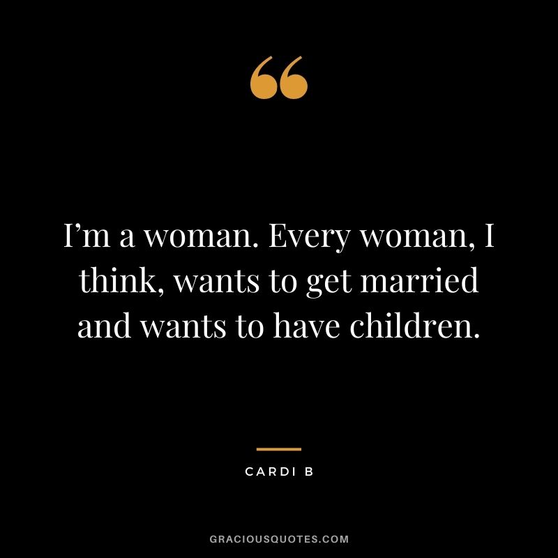 I’m a woman. Every woman, I think, wants to get married and wants to have children.