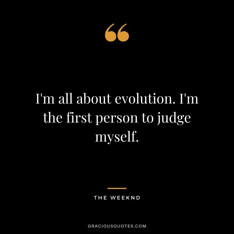 I'm all about evolution. I'm the first person to judge myself.