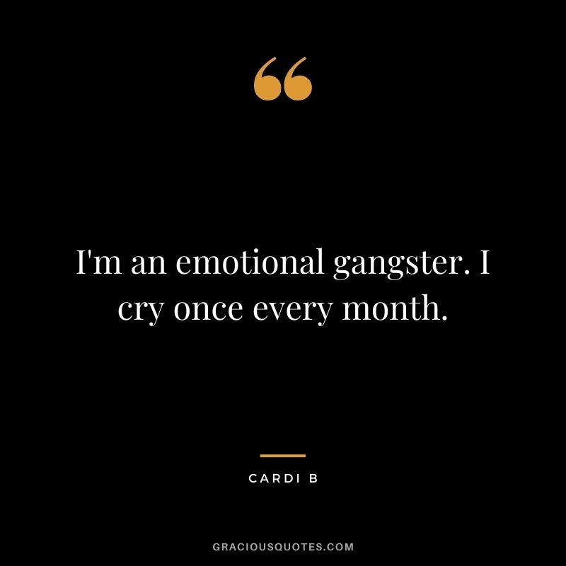 I'm an emotional gangster. I cry once every month.