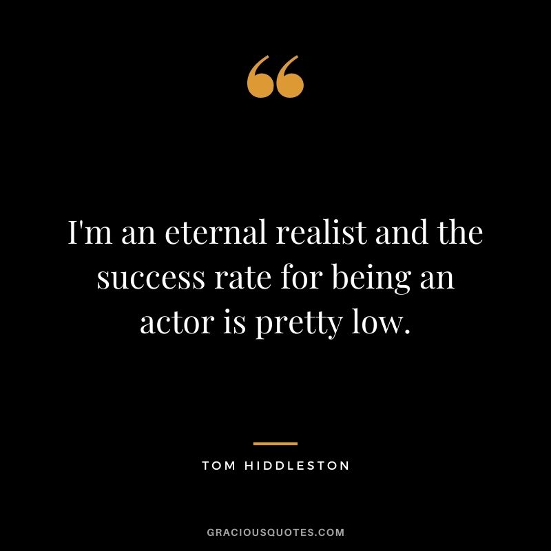 I'm an eternal realist and the success rate for being an actor is pretty low.