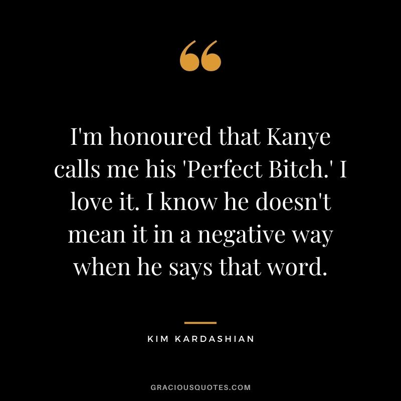 I'm honoured that Kanye calls me his 'Perfect Bitch.' I love it. I know he doesn't mean it in a negative way when he says that word.