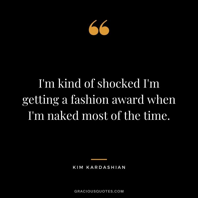 I'm kind of shocked I'm getting a fashion award when I'm naked most of the time.