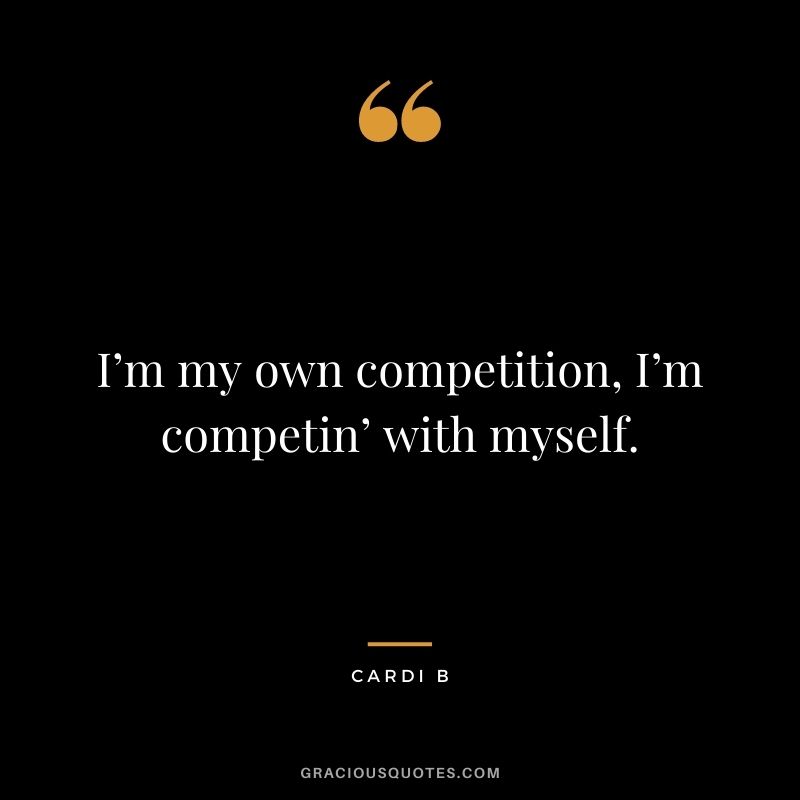 I’m my own competition, I’m competin’ with myself.