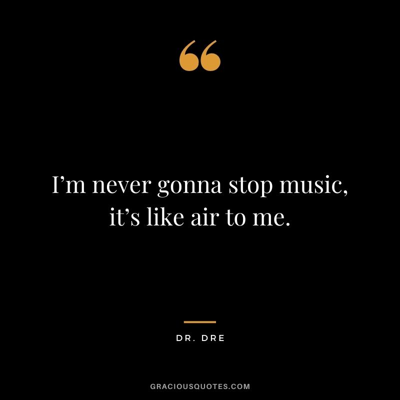 I’m never gonna stop music, it’s like air to me.
