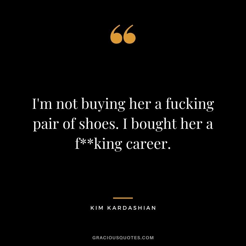 I'm not buying her a fucking pair of shoes. I bought her a fking career.