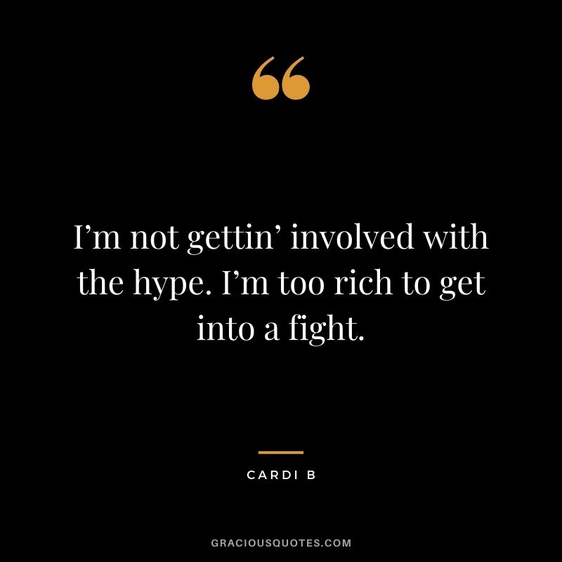 I’m not gettin’ involved with the hype. I’m too rich to get into a fight.