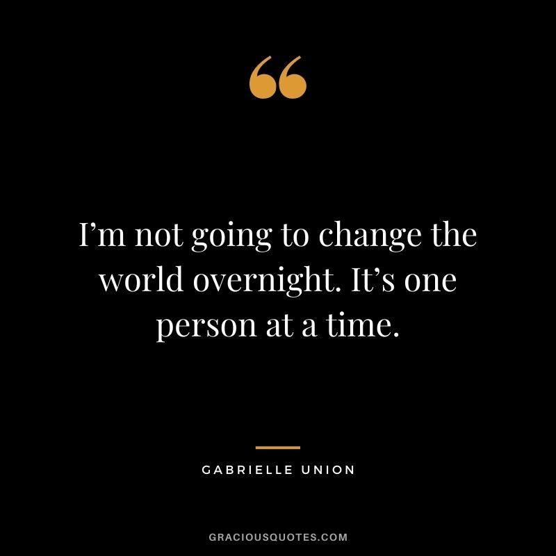 I’m not going to change the world overnight. It’s one person at a time.