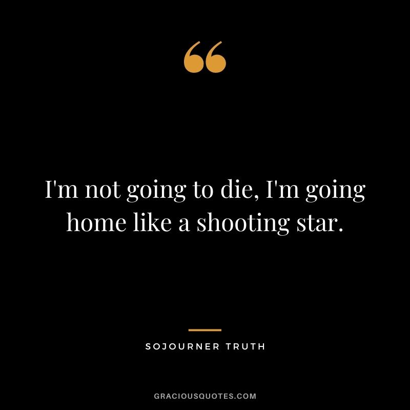 I'm not going to die, I'm going home like a shooting star.