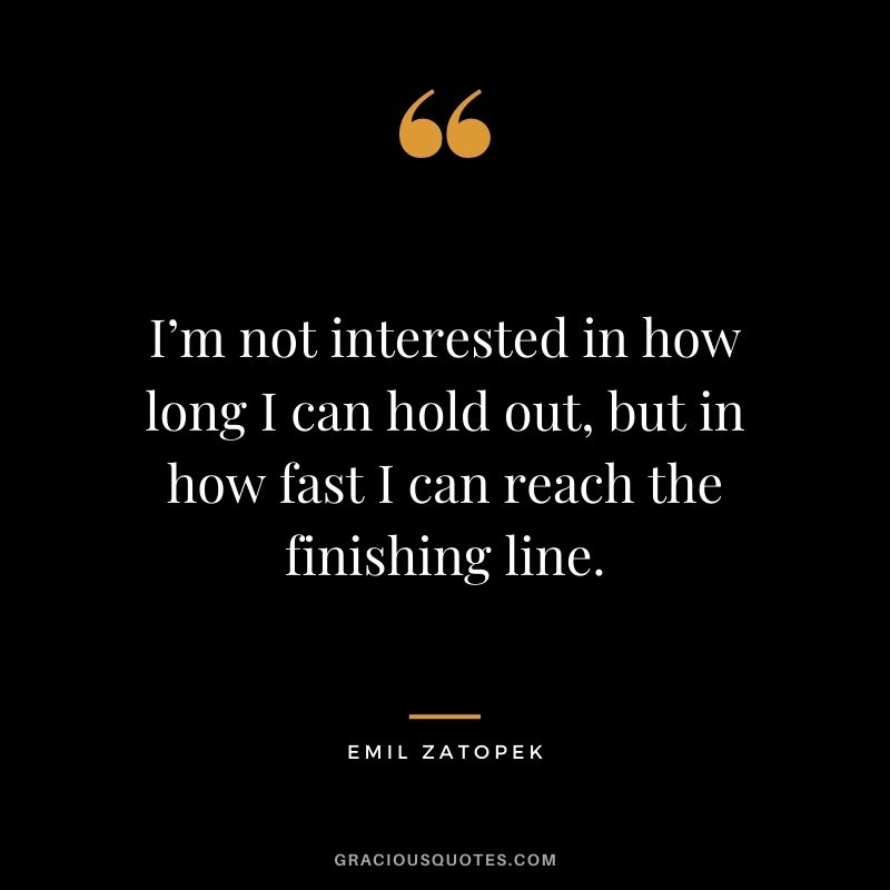 I’m not interested in how long I can hold out, but in how fast I can reach the finishing line.