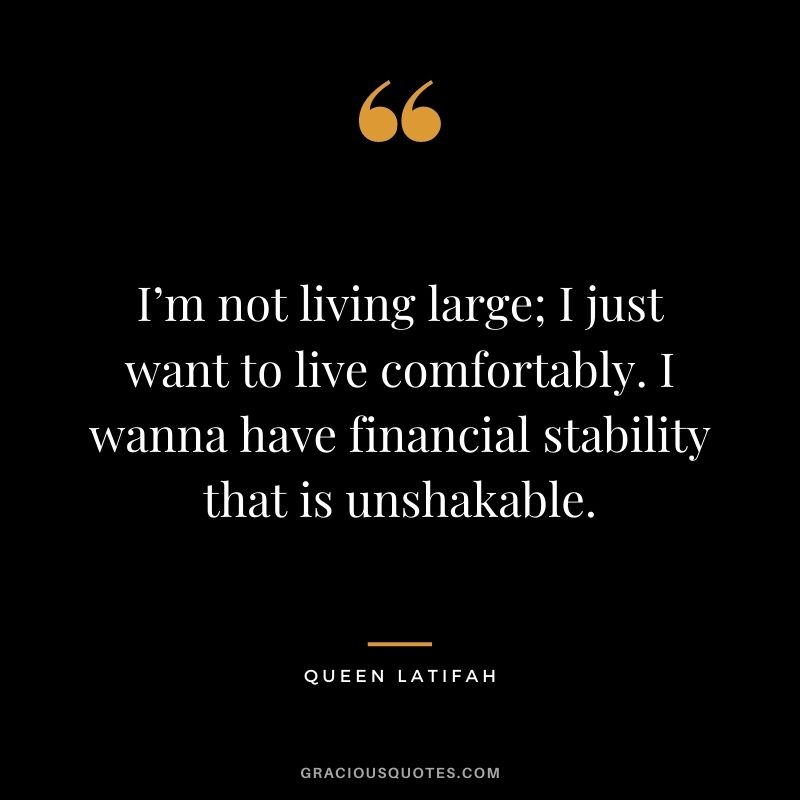I’m not living large; I just want to live comfortably. I wanna have financial stability that is unshakable.