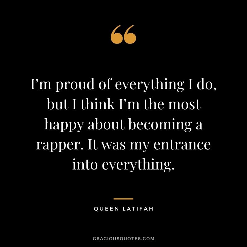 I’m proud of everything I do, but I think I’m the most happy about becoming a rapper. It was my entrance into everything.