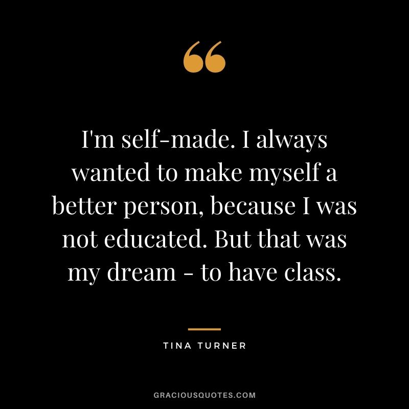 I'm self-made. I always wanted to make myself a better person, because I was not educated. But that was my dream - to have class.