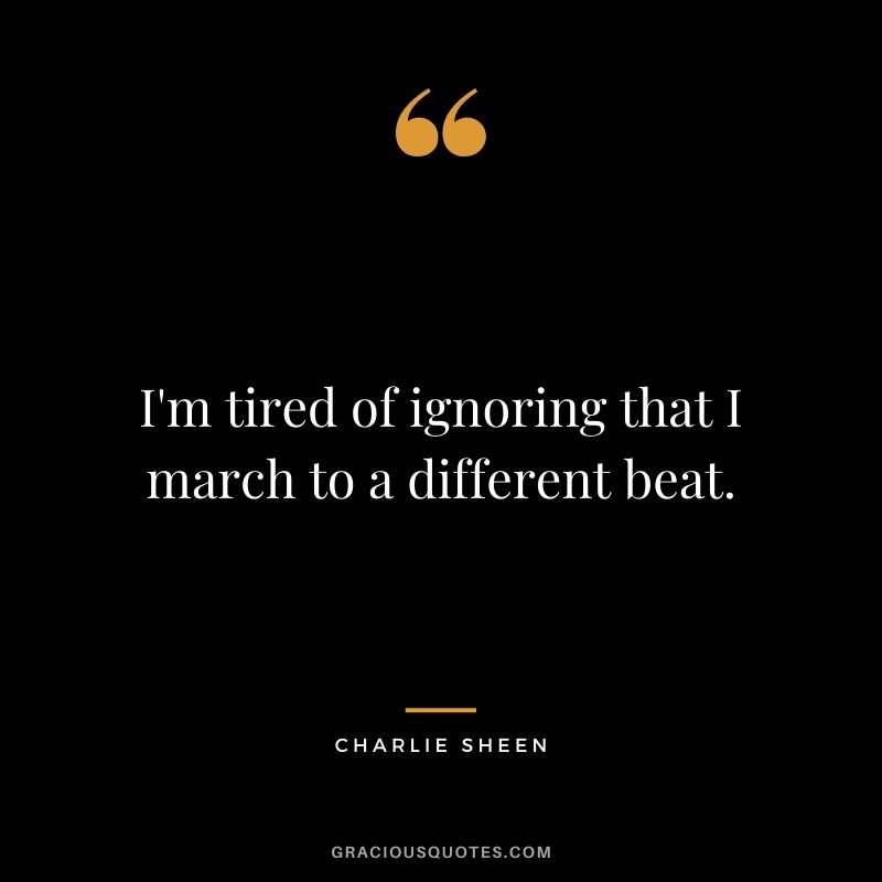 I'm tired of ignoring that I march to a different beat.