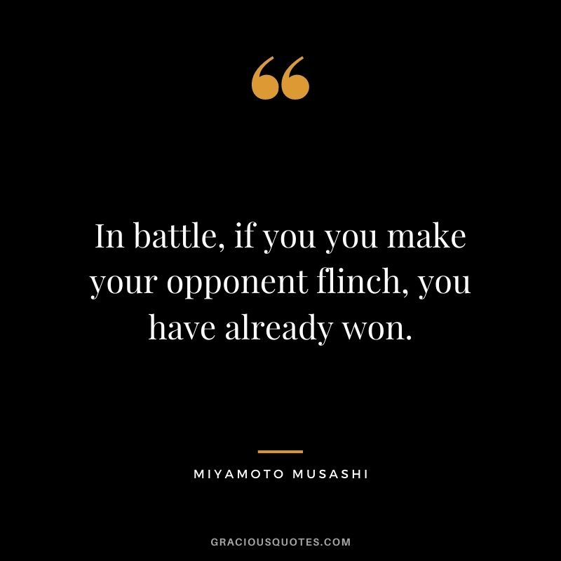 In battle, if you you make your opponent flinch, you have already won.