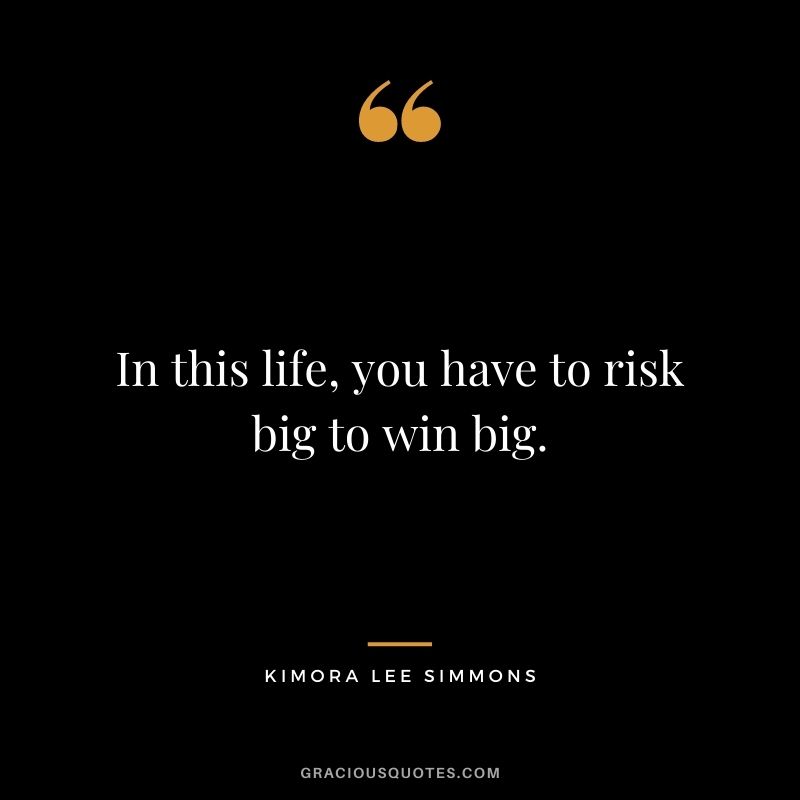 In this life, you have to risk big to win big.
