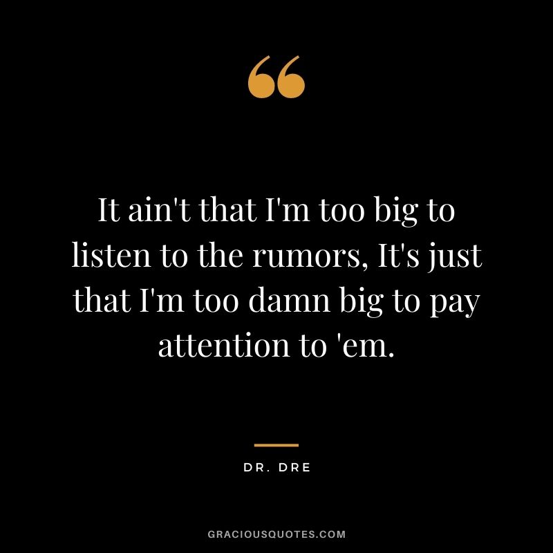 It ain't that I'm too big to listen to the rumors, It's just that I'm too damn big to pay attention to 'em.