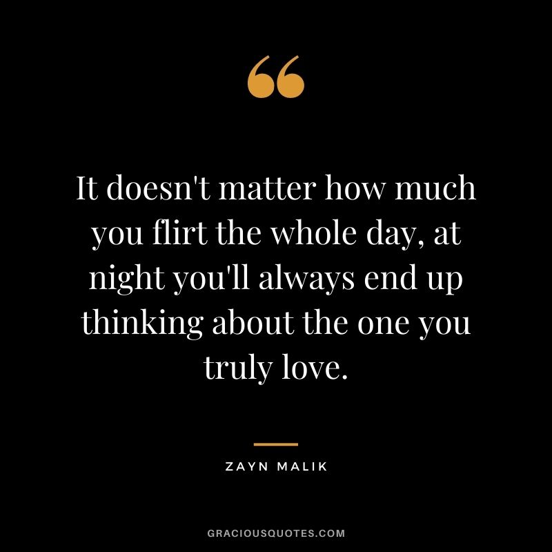 It doesn't matter how much you flirt the whole day, at night you'll always end up thinking about the one you truly love.