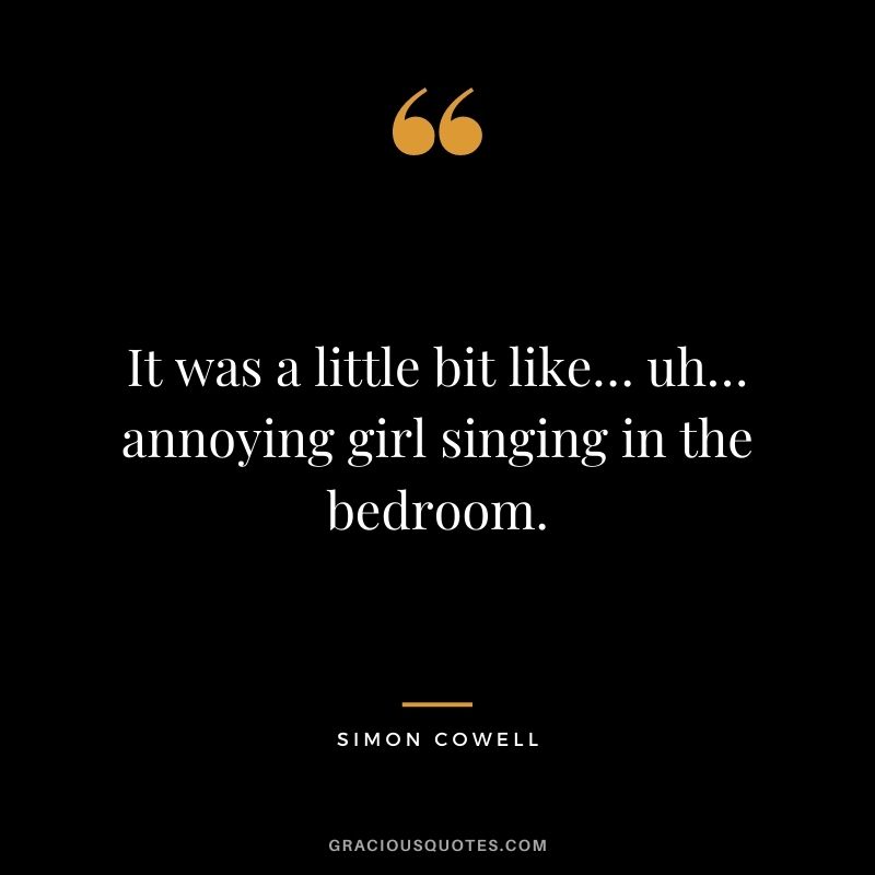 It was a little bit like… uh… annoying girl singing in the bedroom.