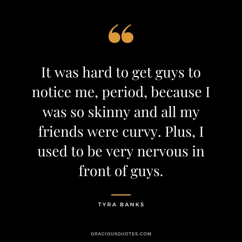 It was hard to get guys to notice me, period, because I was so skinny and all my friends were curvy. Plus, I used to be very nervous in front of guys.
